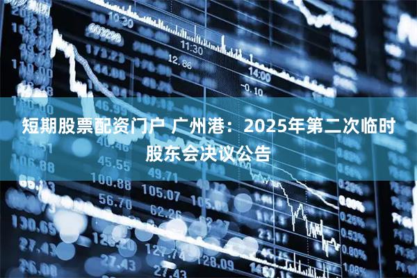 短期股票配资门户 广州港：2025年第二次临时股东会决议公告