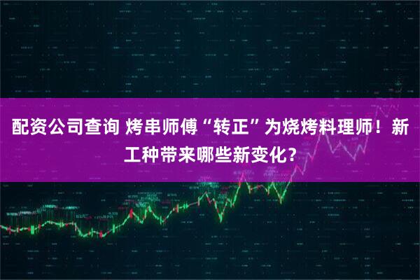 配资公司查询 烤串师傅“转正”为烧烤料理师！新工种带来哪些新变化？