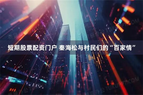 短期股票配资门户 秦海松与村民们的“百家情”