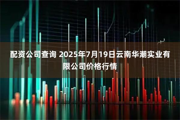 配资公司查询 2025年7月19日云南华潮实业有限公司价格行情