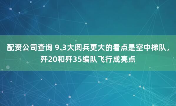 配资公司查询 9.3大阅兵更大的看点是空中梯队，歼20和歼35编队飞行成亮点