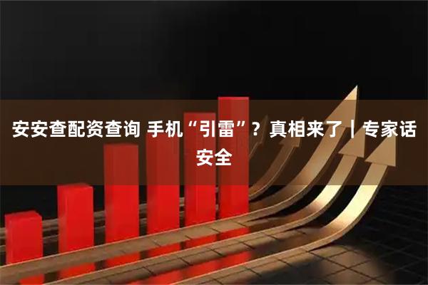 安安查配资查询 手机“引雷”？真相来了｜专家话安全