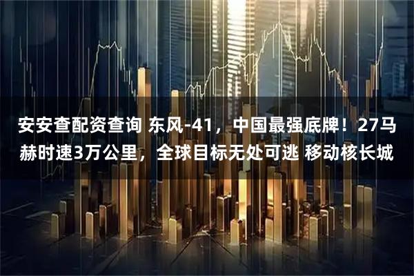 安安查配资查询 东风-41，中国最强底牌！27马赫时速3万公里，全球目标无处可逃 移动核长城