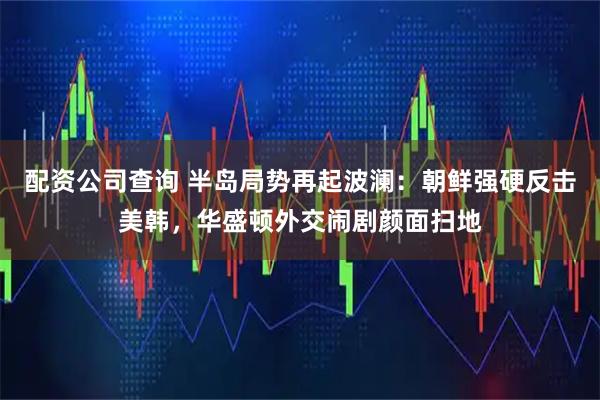 配资公司查询 半岛局势再起波澜：朝鲜强硬反击美韩，华盛顿外交闹剧颜面扫地