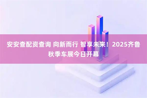 安安查配资查询 向新而行 智享未来！2025齐鲁秋季车展今日开幕