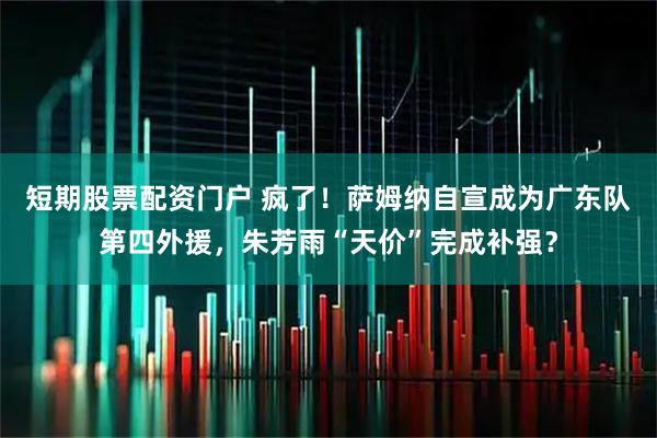 短期股票配资门户 疯了！萨姆纳自宣成为广东队第四外援，朱芳雨“天价”完成补强？