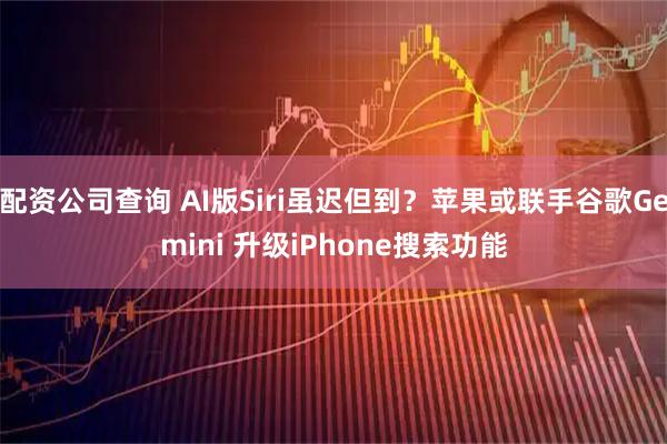 配资公司查询 AI版Siri虽迟但到？苹果或联手谷歌Gemini 升级iPhone搜索功能