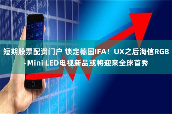 短期股票配资门户 锁定德国IFA！UX之后海信RGB-Mini LED电视新品或将迎来全球首秀