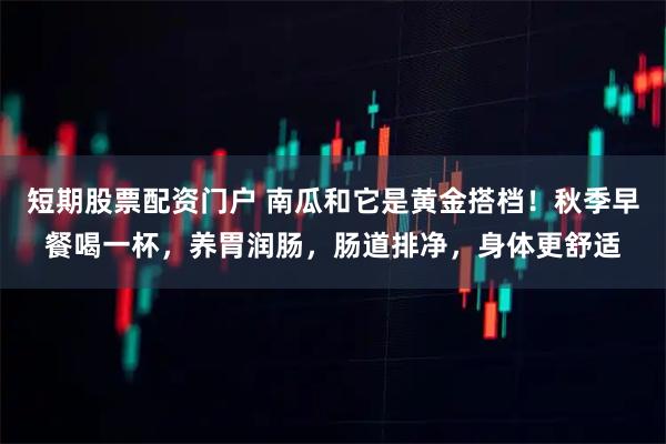 短期股票配资门户 南瓜和它是黄金搭档！秋季早餐喝一杯，养胃润肠，肠道排净，身体更舒适