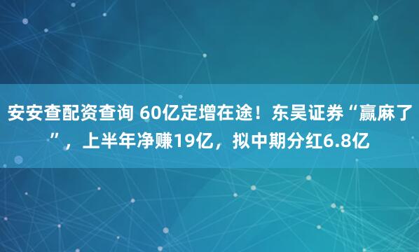 安安查配资查询 60亿定增在途！东吴证券“赢麻了”，上半年净赚19亿，拟中期分红6.8亿