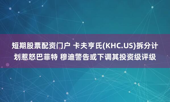 短期股票配资门户 卡夫亨氏(KHC.US)拆分计划惹怒巴菲特 穆迪警告或下调其投资级评级