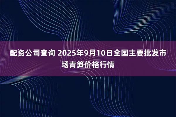 配资公司查询 2025年9月10日全国主要批发市场青笋价格行情