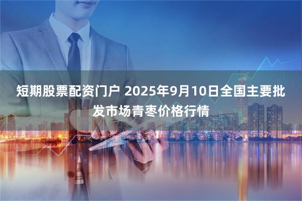 短期股票配资门户 2025年9月10日全国主要批发市场青枣价格行情
