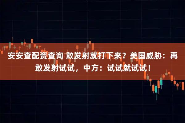 安安查配资查询 敢发射就打下来？美国威胁：再敢发射试试，中方：试试就试试！