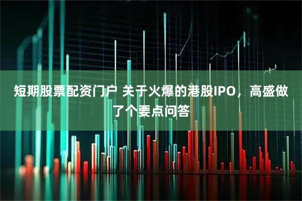 短期股票配资门户 关于火爆的港股IPO，高盛做了个要点问答