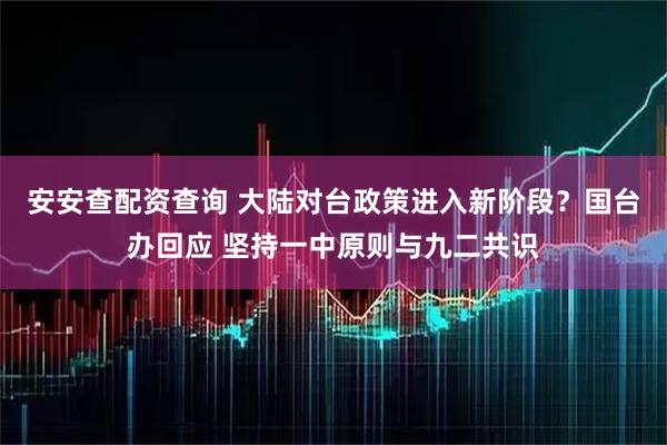安安查配资查询 大陆对台政策进入新阶段？国台办回应 坚持一中原则与九二共识