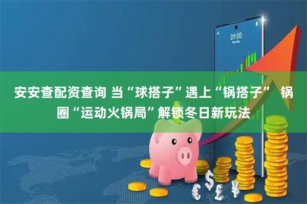 安安查配资查询 当“球搭子”遇上“锅搭子”  锅圈“运动火锅局”解锁冬日新玩法