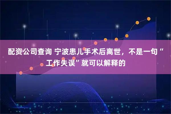 配资公司查询 宁波患儿手术后离世，不是一句“工作失误”就可以解释的