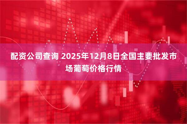 配资公司查询 2025年12月8日全国主要批发市场葡萄价格行情