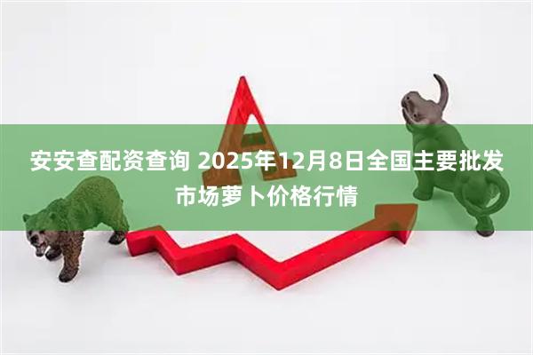 安安查配资查询 2025年12月8日全国主要批发市场萝卜价格行情