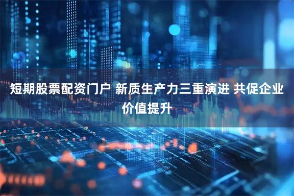 短期股票配资门户 新质生产力三重演进 共促企业价值提升