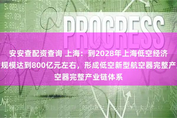 安安查配资查询 上海：到2028年上海低空经济核心产业规模达到800亿元左右，形成低空新型航空器完整产业链体系