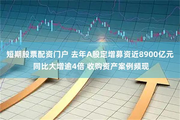 短期股票配资门户 去年A股定增募资近8900亿元 同比大增逾4倍 收购资产案例频现