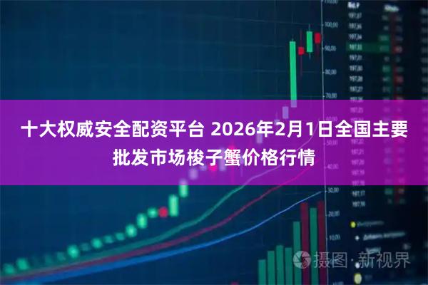 十大权威安全配资平台 2026年2月1日全国主要批发市场梭子蟹价格行情