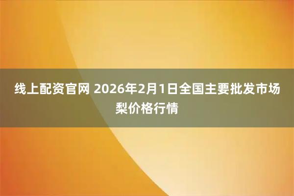 线上配资官网 2026年2月1日全国主要批发市场梨价格行情