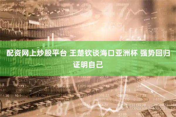 配资网上炒股平台 王楚钦谈海口亚洲杯 强势回归证明自己