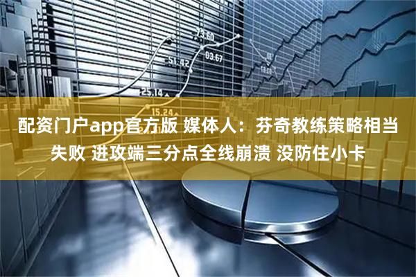 配资门户app官方版 媒体人：芬奇教练策略相当失败 进攻端三分点全线崩溃 没防住小卡