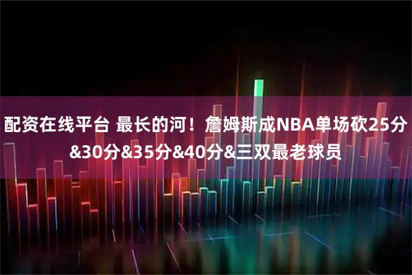 配资在线平台 最长的河！詹姆斯成NBA单场砍25分&30分&35分&40分&三双最老球员