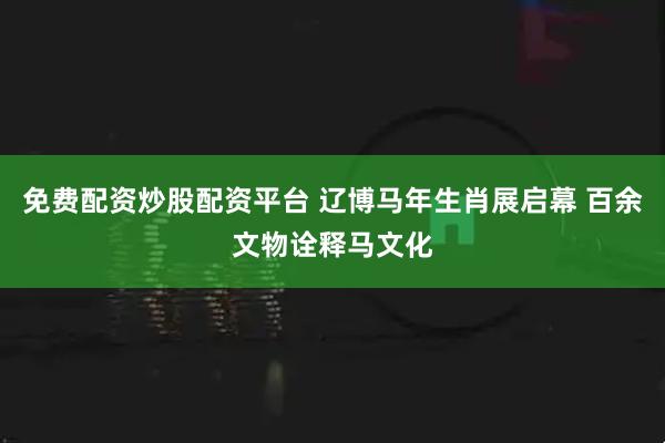 免费配资炒股配资平台 辽博马年生肖展启幕 百余文物诠释马文化