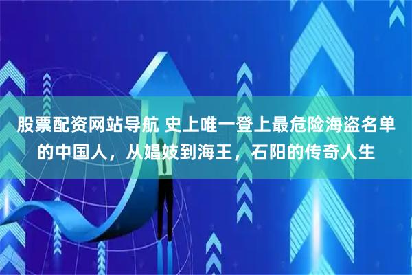 股票配资网站导航 史上唯一登上最危险海盗名单的中国人，从娼妓到海王，石阳的传奇人生