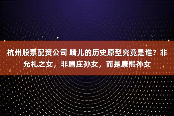 杭州股票配资公司 晴儿的历史原型究竟是谁？非允礼之女，非眉庄孙女，而是康熙孙女