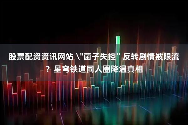 股票配资资讯网站 ＂菌子失控”反转剧情被限流？星穹铁道同人圈降温真相