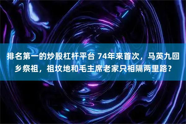 排名第一的炒股杠杆平台 74年来首次，马英九回乡祭祖，祖坟地和毛主席老家只相隔两里路？