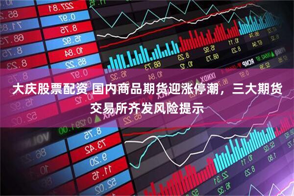 大庆股票配资 国内商品期货迎涨停潮，三大期货交易所齐发风险提示