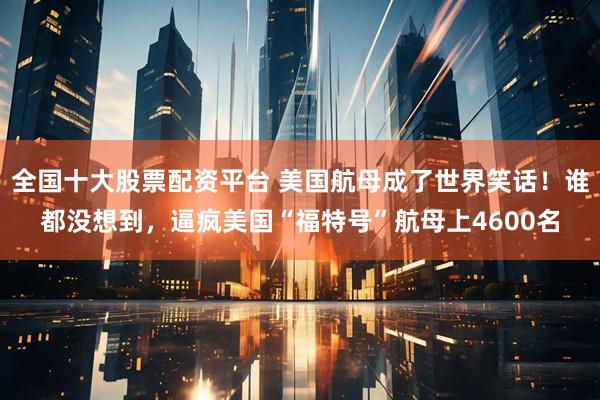 全国十大股票配资平台 美国航母成了世界笑话！谁都没想到，逼疯美国“福特号”航母上4600名