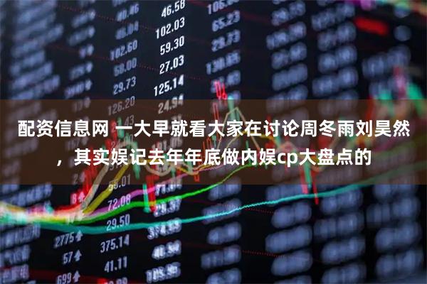 配资信息网 一大早就看大家在讨论周冬雨刘昊然，其实娱记去年年底做内娱cp大盘点的