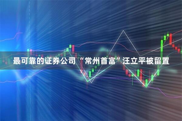 最可靠的证券公司 “常州首富”汪立平被留置