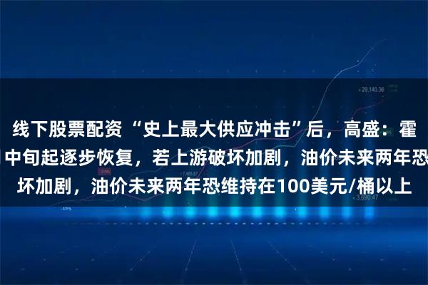 线下股票配资 “史上最大供应冲击”后，高盛：霍尔木兹海峡流量或从4月中旬起逐步恢复，若上游破坏加剧，油价未来两年恐维持在100美元/桶以上