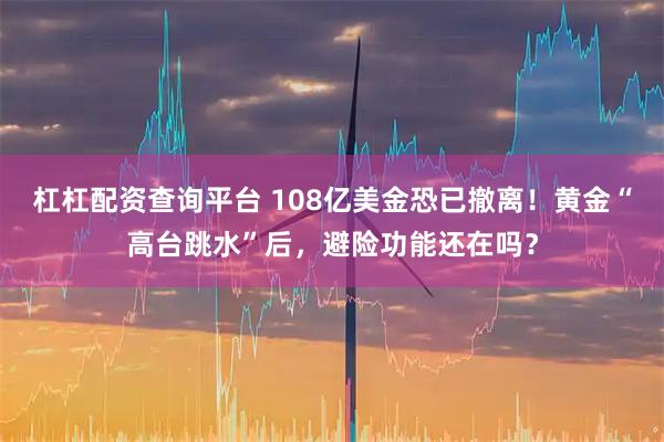 杠杠配资查询平台 108亿美金恐已撤离！黄金“高台跳水”后，避险功能还在吗？