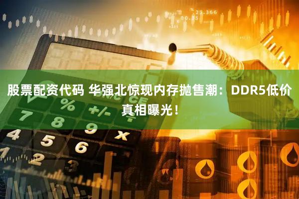 股票配资代码 华强北惊现内存抛售潮：DDR5低价真相曝光！