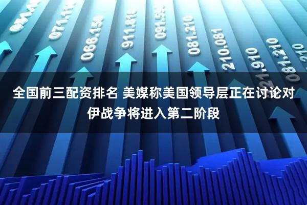 全国前三配资排名 美媒称美国领导层正在讨论对伊战争将进入第二阶段